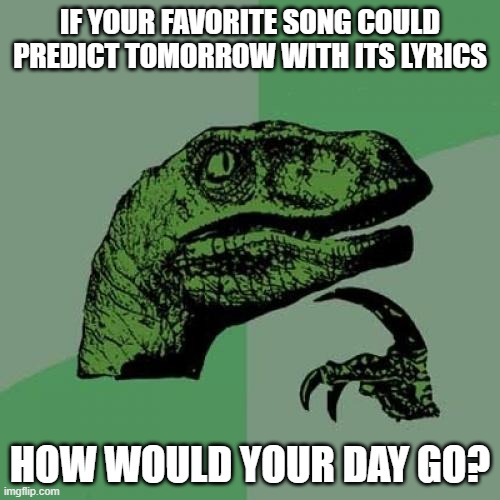 Seeing as my favorite song is Something Just Like This (By Chainsmokers and Coldplay) I'd say it'll go...fine? | IF YOUR FAVORITE SONG COULD PREDICT TOMORROW WITH ITS LYRICS; HOW WOULD YOUR DAY GO? | image tagged in memes,philosoraptor | made w/ Imgflip meme maker