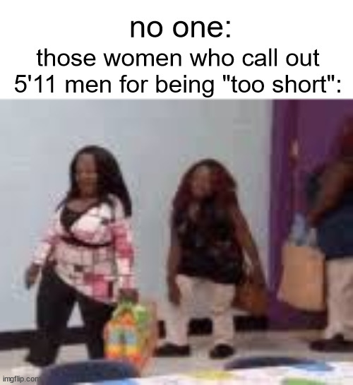 5'11 and a half men be like | no one:; those women who call out 5'11 men for being "too short": | image tagged in memes,funny memes,funny,women | made w/ Imgflip meme maker