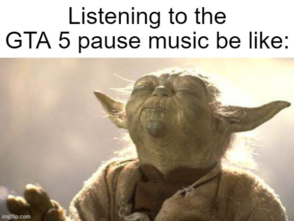 GTA 5 pause music | Listening to the GTA 5 pause music be like: | image tagged in blank white template,star wars,gta | made w/ Imgflip meme maker
