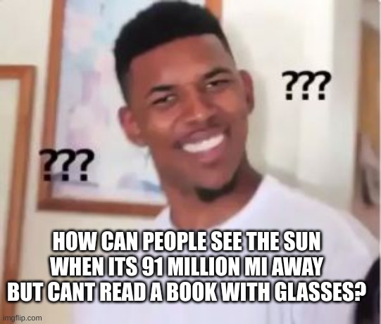 Makes you think.. | HOW CAN PEOPLE SEE THE SUN WHEN ITS 91 MILLION MI AWAY BUT CANT READ A BOOK WITH GLASSES? | image tagged in nick young,huh,sun,glasses,funny,eyes | made w/ Imgflip meme maker