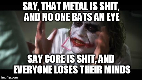 And everybody loses their minds | SAY, THAT METAL IS SHIT, AND NO ONE BATS AN EYE SAY CORE IS SHIT, AND EVERYONE LOSES THEIR MINDS | image tagged in memes,and everybody loses their minds | made w/ Imgflip meme maker