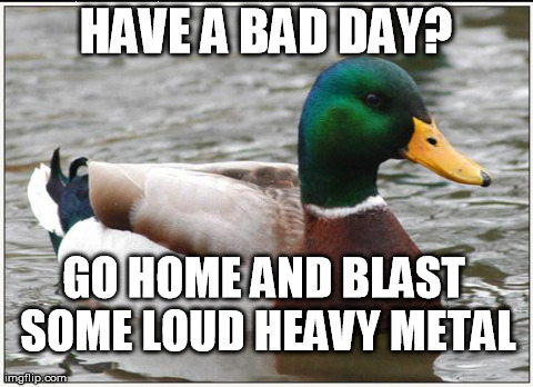 Actual Advice Mallard | HAVE A BAD DAY? GO HOME AND BLAST SOME LOUD HEAVY METAL | image tagged in memes,actual advice mallard | made w/ Imgflip meme maker