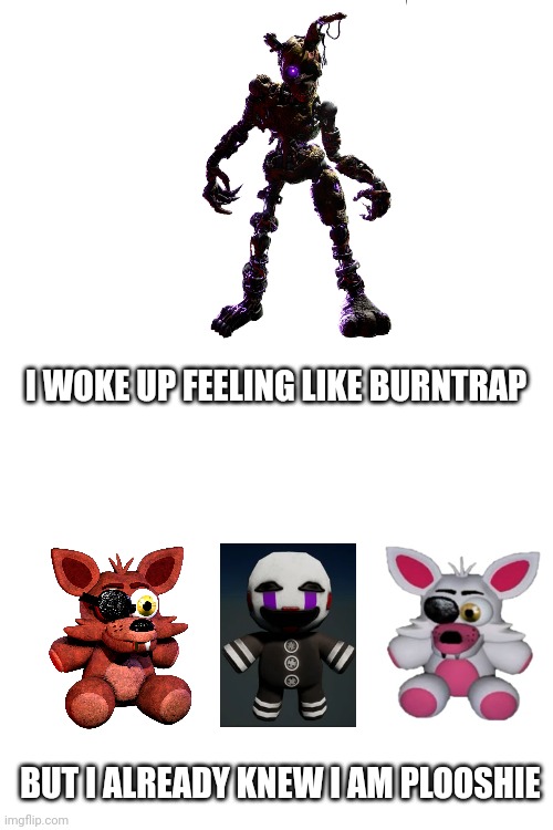 Plooshies | I WOKE UP FEELING LIKE BURNTRAP; BUT I ALREADY KNEW I AM PLOOSHIE | image tagged in fnaf,plush | made w/ Imgflip meme maker