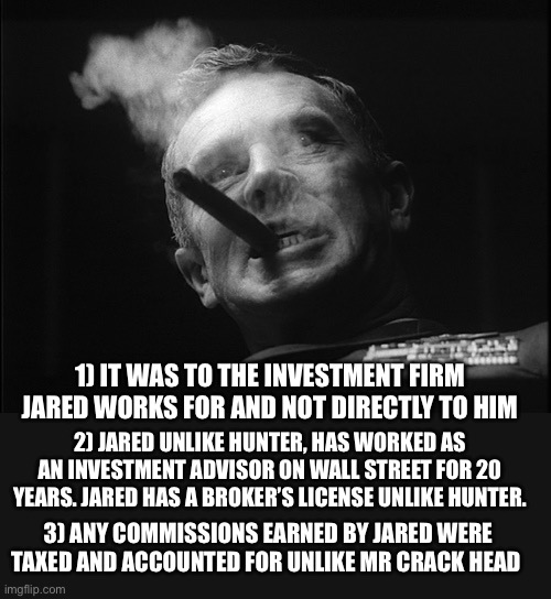 General Ripper (Dr. Strangelove) | 1) IT WAS TO THE INVESTMENT FIRM JARED WORKS FOR AND NOT DIRECTLY TO HIM 2) JARED UNLIKE HUNTER, HAS WORKED AS AN INVESTMENT ADVISOR ON WALL | image tagged in general ripper dr strangelove | made w/ Imgflip meme maker