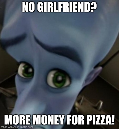 "no bitches = more pizza" - ai | NO GIRLFRIEND? MORE MONEY FOR PIZZA! | image tagged in megamind no bitches | made w/ Imgflip meme maker