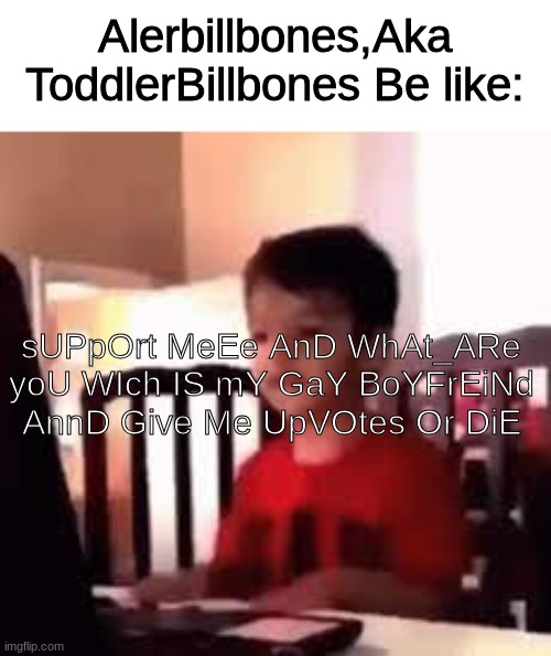 ToddlerBillBones is his new name Guys! | Alerbillbones,Aka ToddlerBillbones Be like:; sUPpOrt MeEe AnD WhAt_ARe yoU WIch IS mY GaY BoYFrEiNd AnnD Give Me UpVOtes Or DiE | image tagged in toddler,baby,memes,funny,true story | made w/ Imgflip meme maker