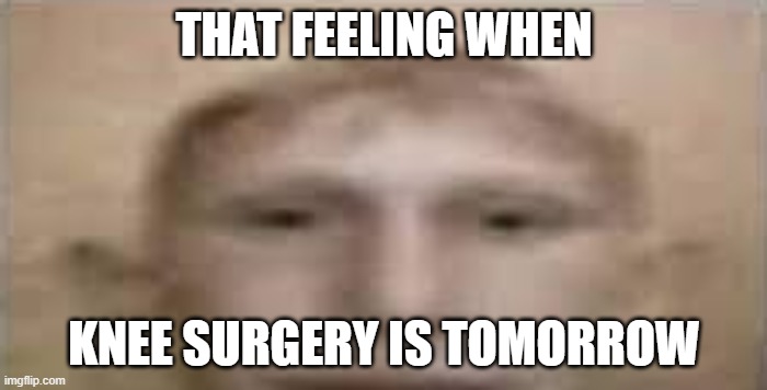 that feeling | THAT FEELING WHEN; KNEE SURGERY IS TOMORROW | image tagged in low quality,man,knee surgery | made w/ Imgflip meme maker