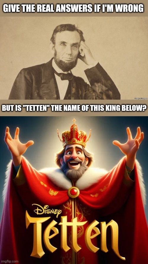 Question | GIVE THE REAL ANSWERS IF I'M WRONG; BUT IS "TETTEN" THE NAME OF THIS KING BELOW? | image tagged in tell me more about abe lincoln | made w/ Imgflip meme maker