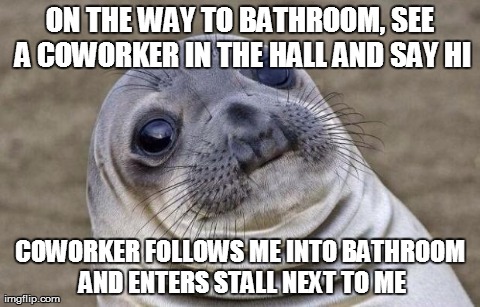 Awkward Moment Sealion Meme | ON THE WAY TO BATHROOM, SEE A COWORKER IN THE HALL AND SAY HI COWORKER FOLLOWS ME INTO BATHROOM AND ENTERS STALL NEXT TO ME | image tagged in awkward seal,AdviceAnimals | made w/ Imgflip meme maker