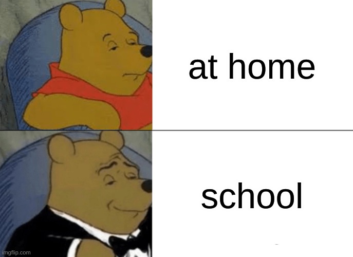 Tuxedo Winnie The Pooh Meme | at home; school | image tagged in memes,tuxedo winnie the pooh | made w/ Imgflip meme maker