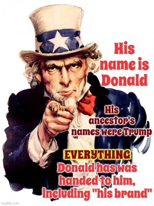 Spoiled Rotten, Silver Spoon, Dictator Wannabe, Big Mouthed, Whiny Little Brat | His name is Donald; His ancestor's names were Trump; EVERYTHING Donald has was handed to him, including "his brand"; EVERYTHING | image tagged in memes,uncle sam,the donald,donald,lock him up,spoiled brat | made w/ Imgflip meme maker