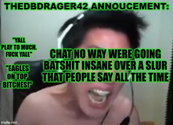 its not a good thing but man its like msmg went crazy | CHAT NO WAY WERE GOING BATSHIT INSANE OVER A SLUR THAT PEOPLE SAY ALL THE TIME | image tagged in thedbdrager42s annoucement template | made w/ Imgflip meme maker