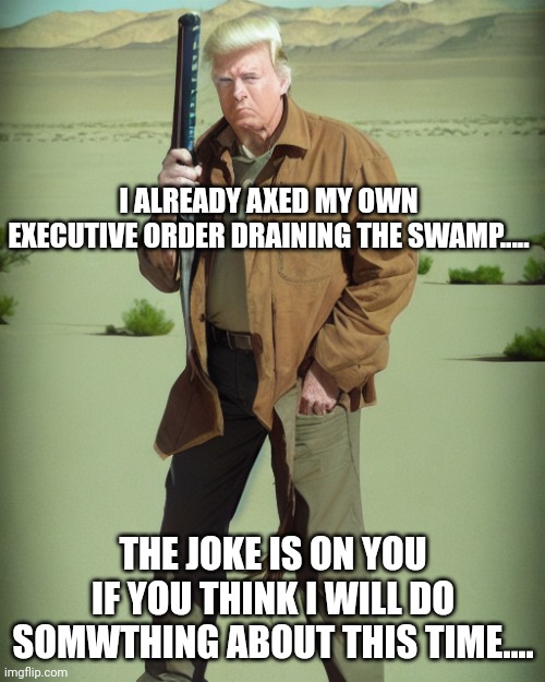 MAGA Action Man | I ALREADY AXED MY OWN EXECUTIVE ORDER DRAINING THE SWAMP..... THE JOKE IS ON YOU IF YOU THINK I WILL DO SOMWTHING ABOUT THIS TIME.... | image tagged in maga action man | made w/ Imgflip meme maker