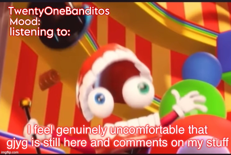 Caine t1b Ann temp | I feel genuinely uncomfortable that gjyg is still here and comments on my stuff | image tagged in caine t1b ann temp | made w/ Imgflip meme maker