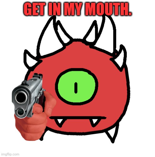 Vibe Check Cacodemon | GET IN MY MOUTH. | image tagged in vibe check cacodemon | made w/ Imgflip meme maker