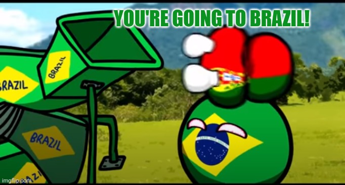 You're going to brazil | YOU'RE GOING TO BRAZIL! | image tagged in you're going to brazil | made w/ Imgflip meme maker