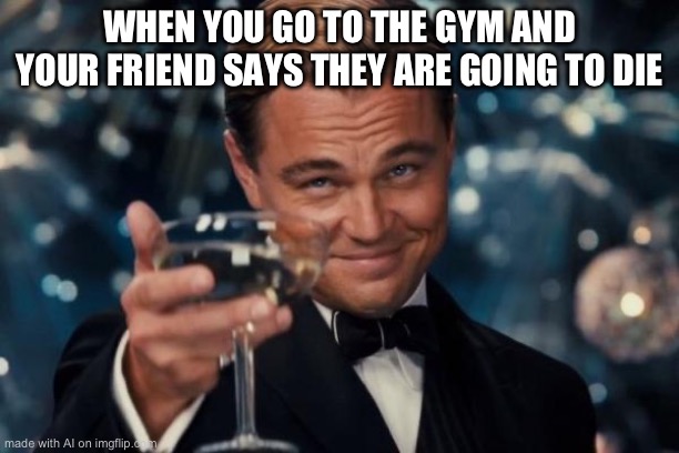 #notmyproblem | WHEN YOU GO TO THE GYM AND YOUR FRIEND SAYS THEY ARE GOING TO DIE | image tagged in memes,leonardo dicaprio cheers | made w/ Imgflip meme maker
