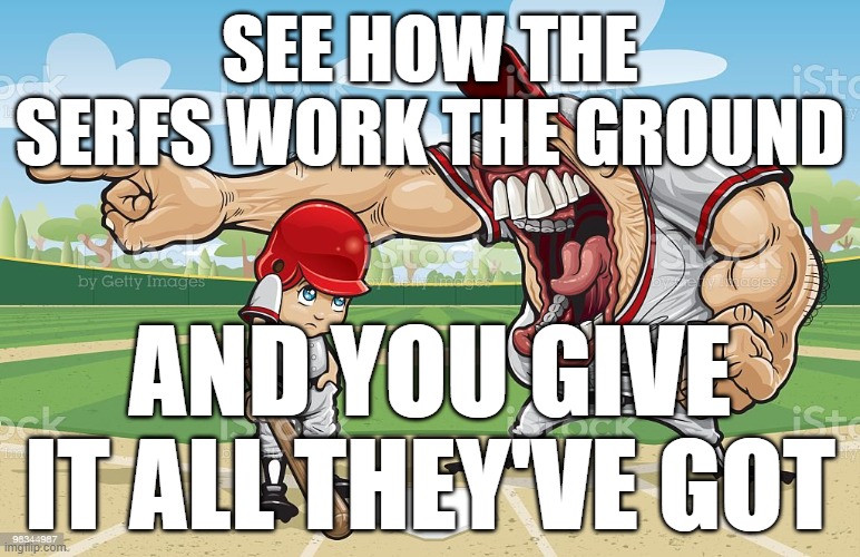 anAND YOU GIVE IT ALL THEY'VE GOT | SEE HOW THE SERFS WORK THE GROUND; AND YOU GIVE IT ALL THEY'VE GOT | image tagged in baseball coach yelling at kid | made w/ Imgflip meme maker