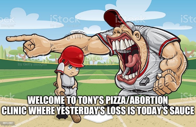 Baseball coach yelling at kid | WELCOME TO TONY’S PIZZA/ABORTION CLINIC WHERE YESTERDAY’S LOSS IS TODAY’S SAUCE | image tagged in baseball coach yelling at kid | made w/ Imgflip meme maker