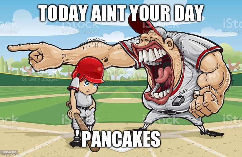 Baseball coach yelling at kid | TODAY AINT YOUR DAY; PANCAKES | image tagged in baseball coach yelling at kid | made w/ Imgflip meme maker