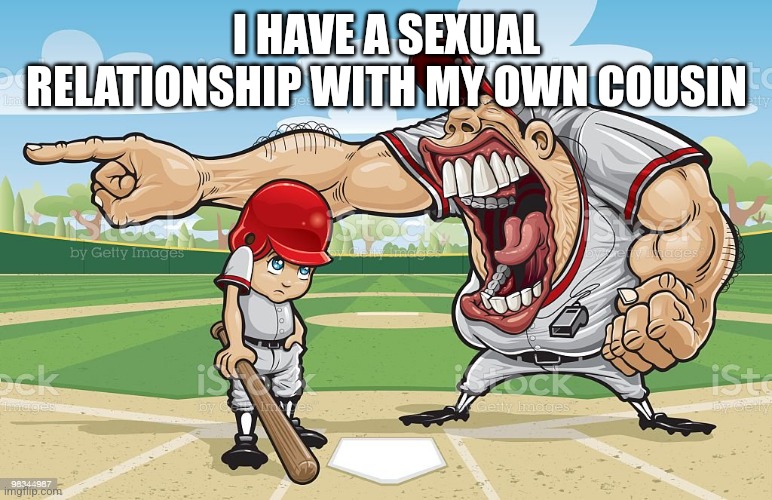 Baseball coach yelling at kid | I HAVE A SEXUAL RELATIONSHIP WITH MY OWN COUSIN | image tagged in baseball coach yelling at kid | made w/ Imgflip meme maker