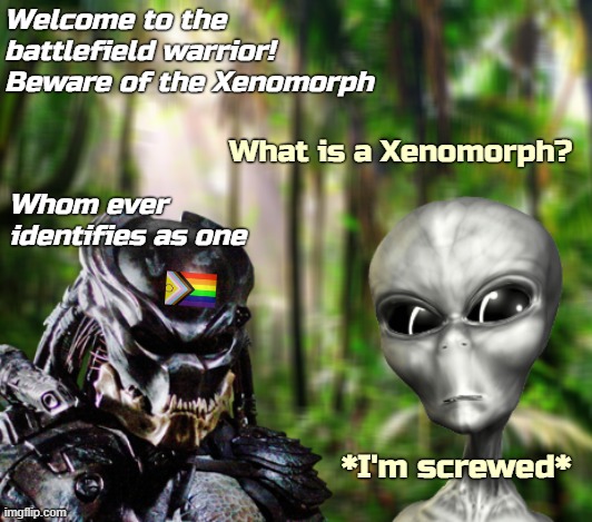 ... | Welcome to the battlefield warrior! Beware of the Xenomorph; What is a Xenomorph? Whom ever identifies as one; *I'm screwed* | image tagged in gender identity,funny | made w/ Imgflip meme maker