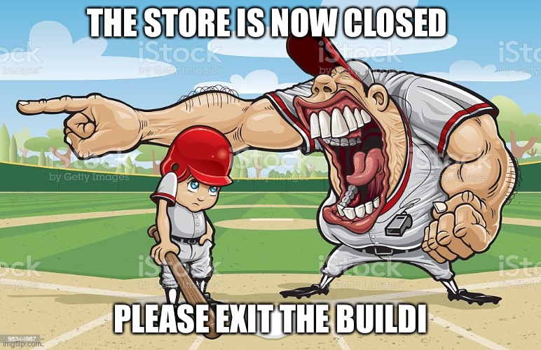 Baseball coach yelling at kid | THE STORE IS NOW CLOSED; PLEASE EXIT THE BUILDING | image tagged in baseball coach yelling at kid | made w/ Imgflip meme maker