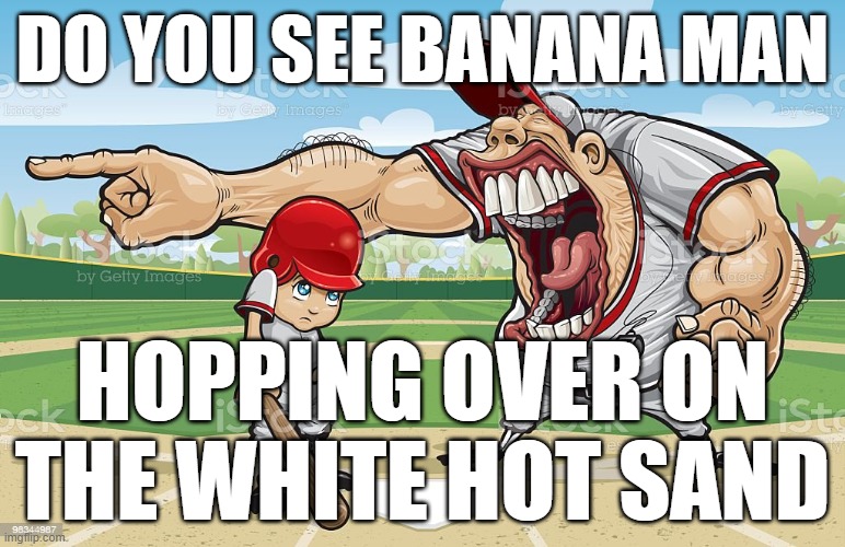 Baseball coach yelling at kid | DO YOU SEE BANANA MAN; HOPPING OVER ON THE WHITE HOT SAND | image tagged in baseball coach yelling at kid | made w/ Imgflip meme maker