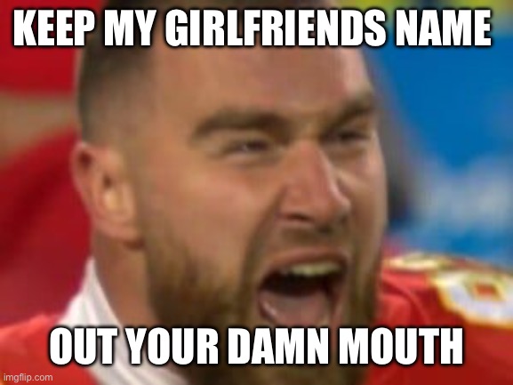 Travis Kelce | KEEP MY GIRLFRIENDS NAME; OUT YOUR DAMN MOUTH | image tagged in taylor swift | made w/ Imgflip meme maker