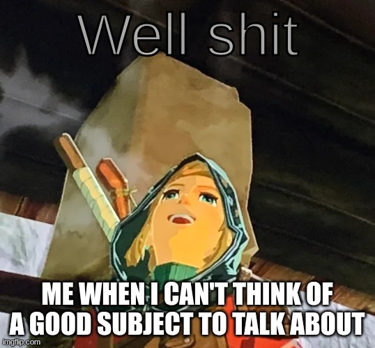 Link well sHiT | ME WHEN I CAN'T THINK OF A GOOD SUBJECT TO TALK ABOUT | image tagged in link well shit | made w/ Imgflip meme maker