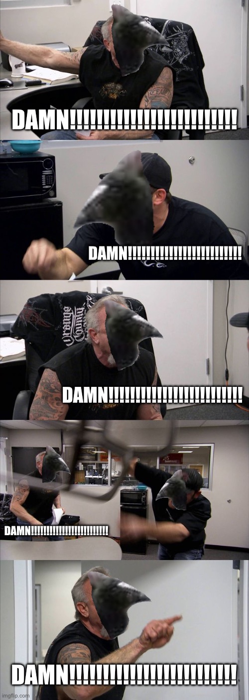 American Chopper Argument Meme | DAMN!!!!!!!!!!!!!!!!!!!!!!!!! DAMN!!!!!!!!!!!!!!!!!!!!!!!!! DAMN!!!!!!!!!!!!!!!!!!!!!!!!! DAMN!!!!!!!!!!!!!!!!!!!!!!!!! DAMN!!!!!!!!!!!!!!!!!!!!!!!!! | image tagged in memes,american chopper argument | made w/ Imgflip meme maker