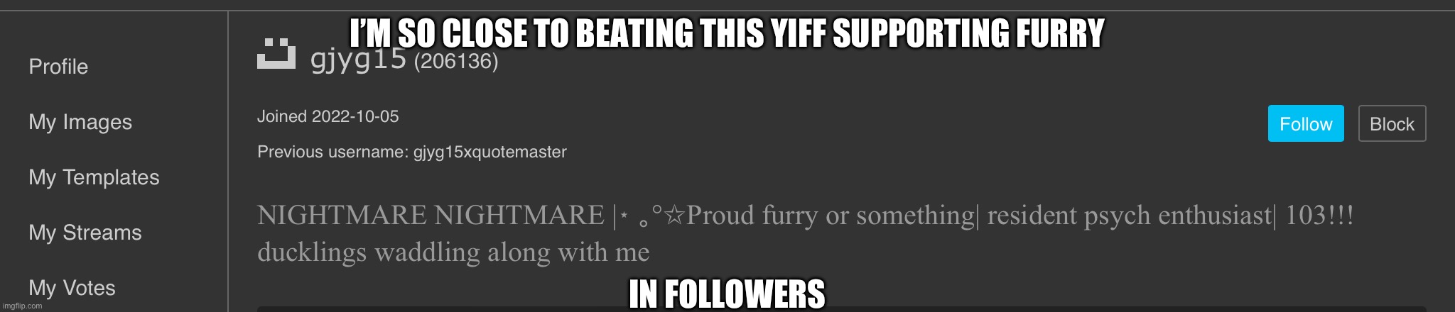 Follow me cmon | I’M SO CLOSE TO BEATING THIS YIFF SUPPORTING FURRY; IN FOLLOWERS | made w/ Imgflip meme maker