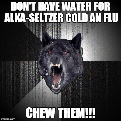Insanity Wolf | DON'T HAVE WATER FOR ALKA-SELTZER COLD AN FLU CHEW THEM!!! | image tagged in memes,insanity wolf,AdviceAnimals | made w/ Imgflip meme maker