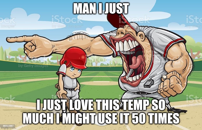 . | MAN I JUST; I JUST LOVE THIS TEMP SO MUCH I MIGHT USE IT 50 TIMES | image tagged in baseball coach yelling at kid | made w/ Imgflip meme maker