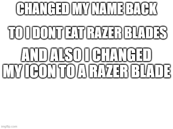 idonteatrazer blade | CHANGED MY NAME BACK; TO I DONT EAT RAZER BLADES; AND ALSO I CHANGED MY ICON TO A RAZER BLADE | image tagged in i_dont_eat_razer_blades | made w/ Imgflip meme maker