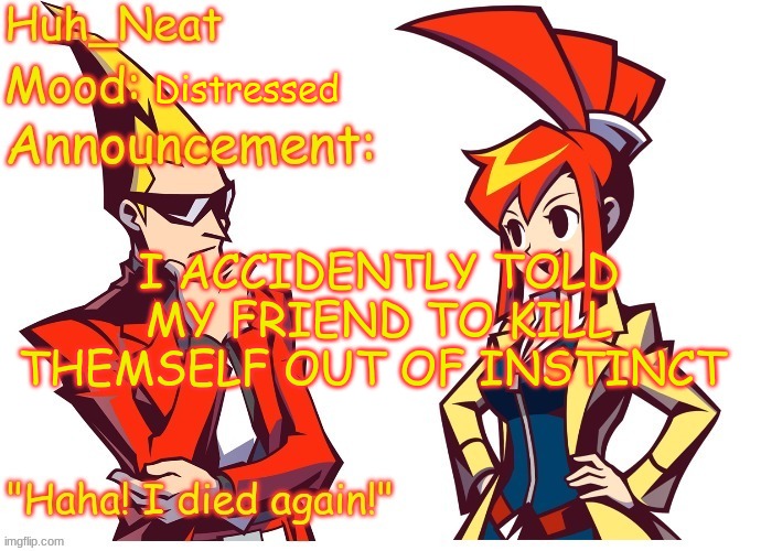 Huh_neat Ghost Trick temp (Thanks Knockout offical) | Distressed; I ACCIDENTLY TOLD MY FRIEND TO KILL THEMSELF OUT OF INSTINCT | image tagged in huh_neat ghost trick temp thanks knockout offical | made w/ Imgflip meme maker