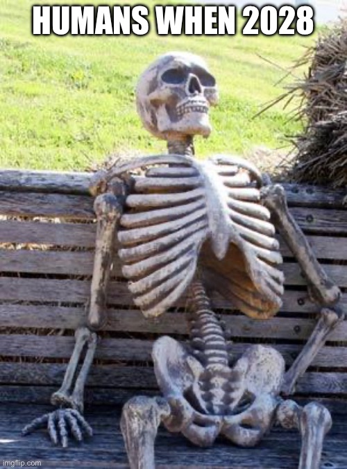My friend made this | HUMANS WHEN 2028 | image tagged in memes,waiting skeleton | made w/ Imgflip meme maker