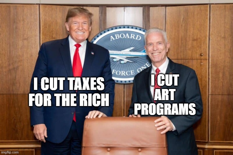 MAGA Moments | I CUT ART PROGRAMS; I CUT TAXES FOR THE RICH | made w/ Imgflip meme maker