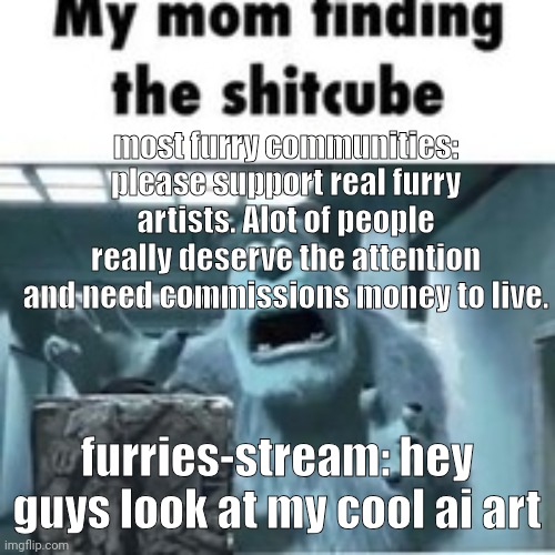 not mad just funni | most furry communities: please support real furry artists. Alot of people really deserve the attention and need commissions money to live. furries-stream: hey guys look at my cool ai art | image tagged in my mom finding the shitcube | made w/ Imgflip meme maker