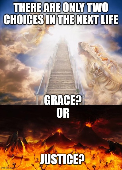 THERE ARE ONLY TWO CHOICES IN THE NEXT LIFE; GRACE?
OR; JUSTICE? | image tagged in stairs to heaven,hell | made w/ Imgflip meme maker