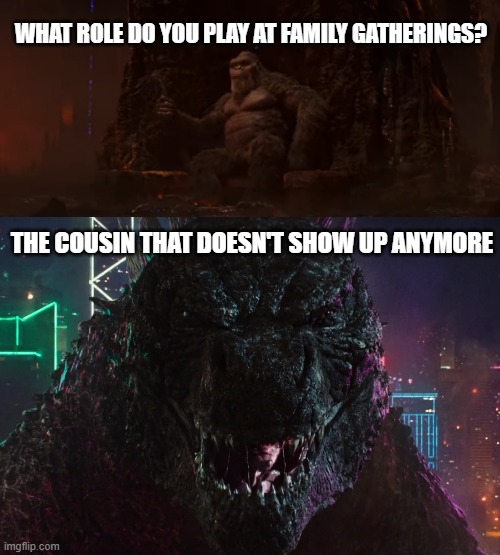 WHAT ROLE DO YOU PLAY AT FAMILY GATHERINGS? THE COUSIN THAT DOESN'T SHOW UP ANYMORE | image tagged in godzilla laughing,godzilla vs kong,cousin,family,2024,memes | made w/ Imgflip meme maker