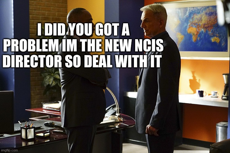 NCIS gibbs  talking to director vance | I DID YOU GOT A PROBLEM IM THE NEW NCIS DIRECTOR SO DEAL WITH IT | image tagged in ncis gibbs talking to director vance | made w/ Imgflip meme maker