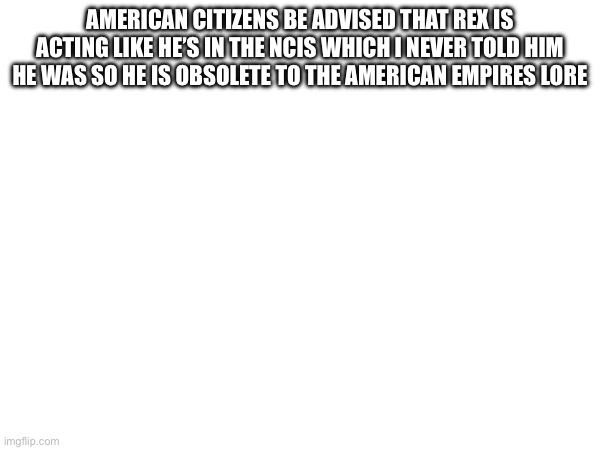 Sorry | AMERICAN CITIZENS BE ADVISED THAT REX IS ACTING LIKE HE’S IN THE NCIS WHICH I NEVER TOLD HIM HE WAS SO HE IS OBSOLETE TO THE AMERICAN EMPIRES LORE | image tagged in sorry | made w/ Imgflip meme maker