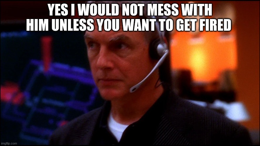 NCIS gibbs | YES I WOULD NOT MESS WITH HIM UNLESS YOU WANT TO GET FIRED | image tagged in ncis gibbs | made w/ Imgflip meme maker