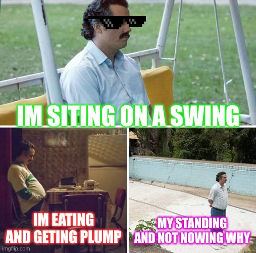 doing what | IM SITING ON A SWING; IM EATING AND GETING PLUMP; MY STANDING AND NOT NOWING WHY | image tagged in memes,sad pablo escobar | made w/ Imgflip meme maker