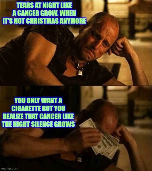 Zombieland money tears | TEARS AT NIGHT LIKE A CANCER GROW, WHEN IT'S NOT CHRISTMAS ANYMORE; YOU ONLY WANT A CIGARETTE BUT YOU REALIZE THAT CANCER LIKE THE NIGHT SILENCE GROWS | image tagged in zombieland money tears | made w/ Imgflip meme maker