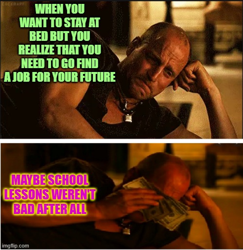 wiping tears with money | WHEN YOU WANT TO STAY AT BED BUT YOU REALIZE THAT YOU NEED TO GO FIND A JOB FOR YOUR FUTURE; MAYBE SCHOOL LESSONS WEREN'T BAD AFTER ALL | image tagged in wiping tears with money | made w/ Imgflip meme maker