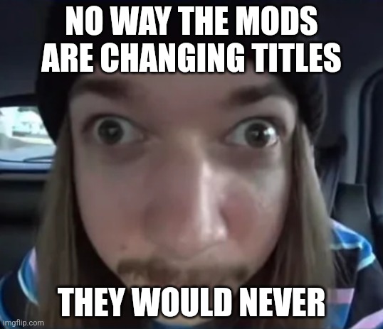 JimmyHere goofy ass | NO WAY THE MODS ARE CHANGING TITLES; THEY WOULD NEVER | image tagged in jimmyhere goofy ass | made w/ Imgflip meme maker
