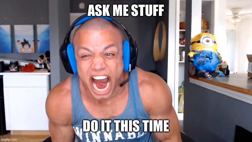 Tyler1 screams louder as he can | ASK ME STUFF; DO IT THIS TIME | image tagged in tyler1 screams louder as he can | made w/ Imgflip meme maker