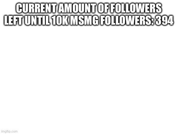 CURRENT AMOUNT OF FOLLOWERS LEFT UNTIL 10K MSMG FOLLOWERS: 394 | made w/ Imgflip meme maker